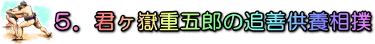 5.君ヶ嶽重五郎の追善供養相撲